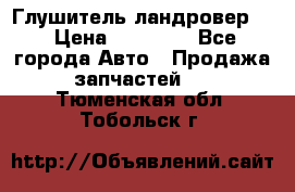 Глушитель ландровер . › Цена ­ 15 000 - Все города Авто » Продажа запчастей   . Тюменская обл.,Тобольск г.